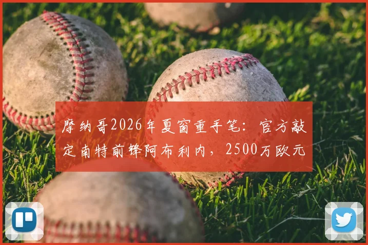 摩纳哥2026年夏窗重手笔：官方敲定南特前锋阿布利内，2500万欧元转会费细节与球员技术特点全解析