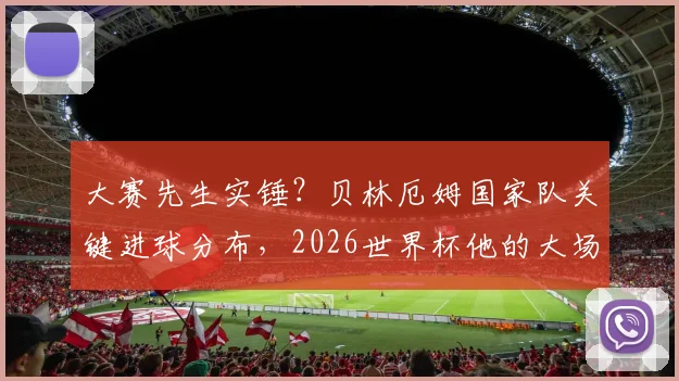 大赛先生实锤?贝林厄姆国家队关键进球分布,2026世界杯他的大场面属性解析