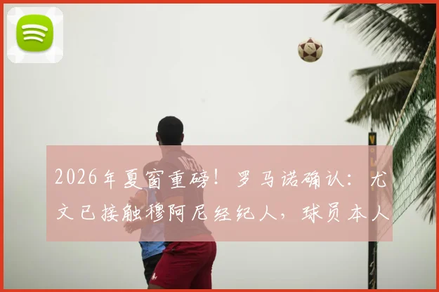 2026年夏窗重磅!罗马诺确认:尤文已接触穆阿尼经纪人,球员本人表态愿回归,转会内幕独家解读