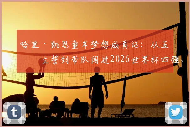 哈里·凯恩童年梦想成真记：从五岁立誓到带队闯进2026世界杯四强，亲笔信揭露心路历程