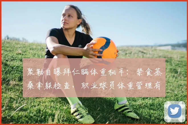 聚勒自曝拜仁瞒体重秘辛：禁食蒸桑拿躲检查，职业球员体重管理有多卷？