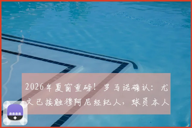 2026年夏窗重磅!罗马诺确认:尤文已接触穆阿尼经纪人,球员本人表态愿回归,转会内幕独家解读