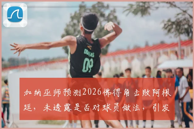 加纳巫师预测2026佛得角击败阿根廷，未透露是否对球员做法，引发球迷热议