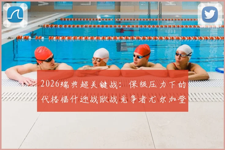 2026瑞典超关键战：保级压力下的代格福什迎战欧战竞争者尤尔加登，历史战绩与近期状态全面解析