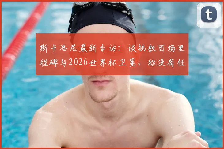 斯卡洛尼最新专访:谈执教百场里程碑与2026世界杯卫冕,称没有任何对手能轻松拿下