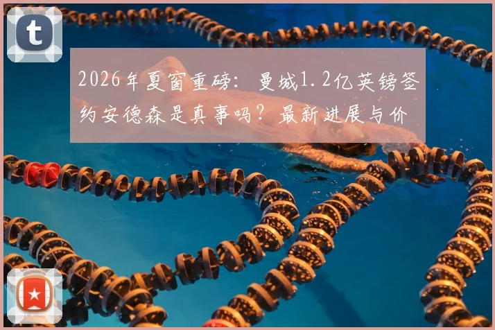 2026年夏窗重磅：曼城1.2亿英镑签约安德森是真事吗？最新进展与价值深度分析