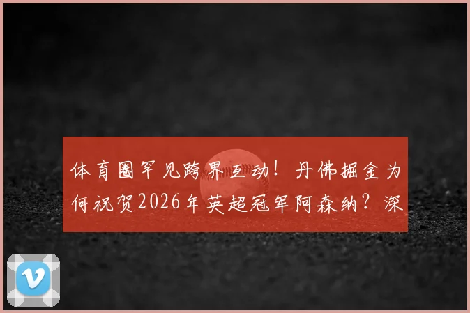 体育圈罕见跨界互动！丹佛掘金为何祝贺2026年英超冠军阿森纳？深度剖析背后联系与球迷热议