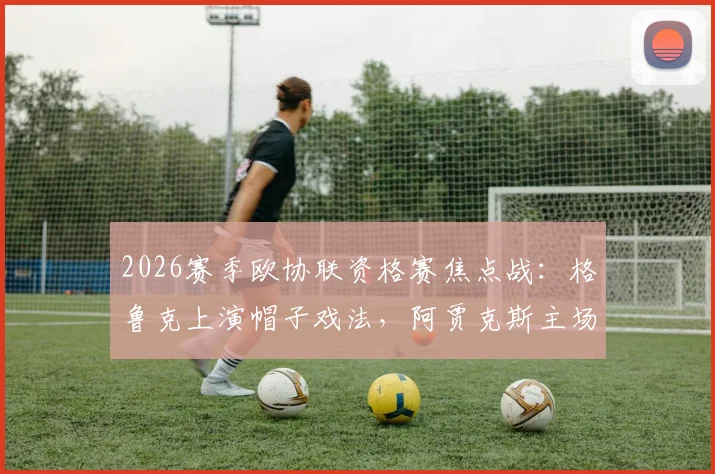 2026赛季欧协联资格赛焦点战：格鲁克上演帽子戏法，阿贾克斯主场4-1大胜伏伊伏丁那