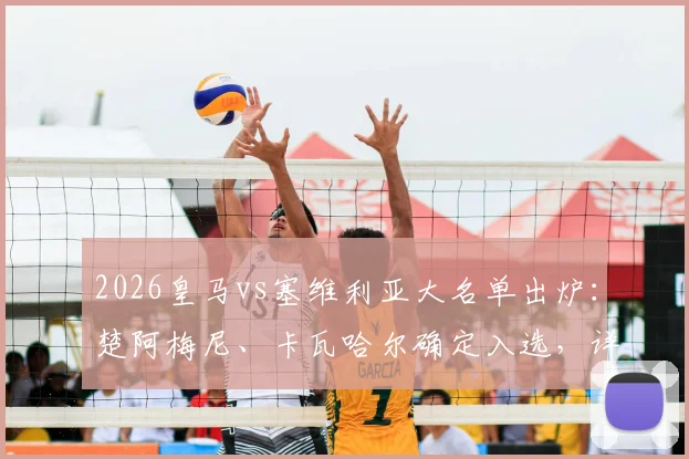 2026皇马vs塞维利亚大名单出炉：楚阿梅尼、卡瓦哈尔确定入选，详解巴尔韦德无缘原因及阵容影响