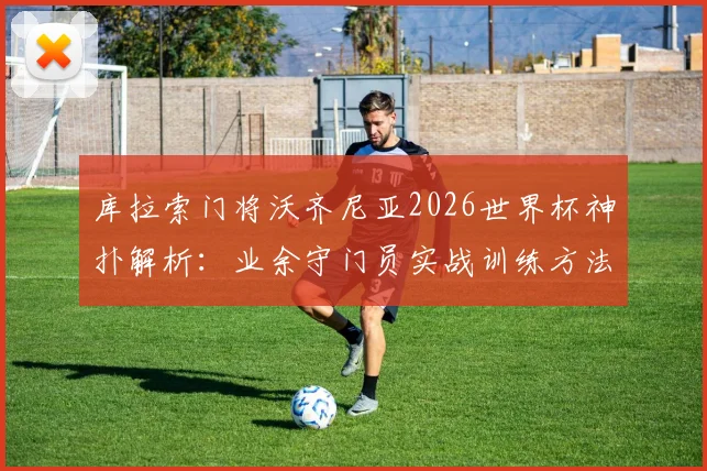 库拉索门将沃齐尼亚2026世界杯神扑解析：业余守门员实战训练方法与心态调整全指南
