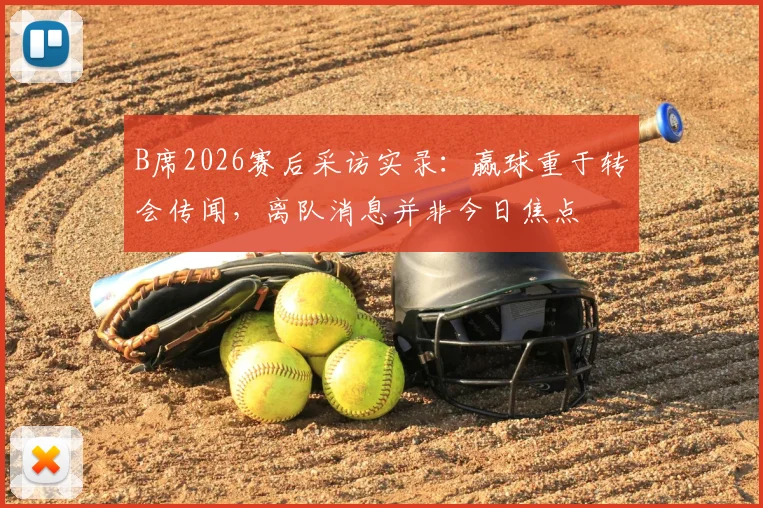 B席2026赛后采访实录:赢球重于转会传闻,离队消息并非今日焦点