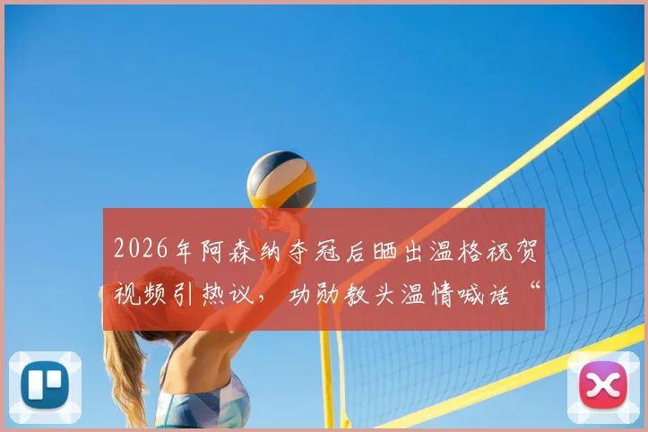 2026年阿森纳夺冠后晒出温格祝贺视频引热议，功勋教头温情喊话“属于你们的时刻”感动万千枪迷