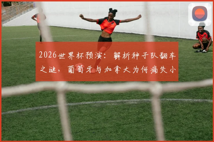 2026世界杯预演：解析种子队翻车之谜，葡萄牙与加拿大为何痛失小组头名？经典案例深度回顾
