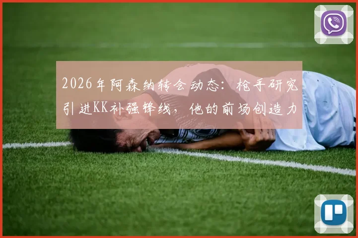2026年阿森纳转会动态：枪手研究引进KK补强锋线，他的前场创造力真是解药吗？附球员深度分析