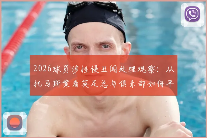2026球员涉性侵丑闻处理观察:从托马斯案看英足总与俱乐部如何平衡竞技与伦理