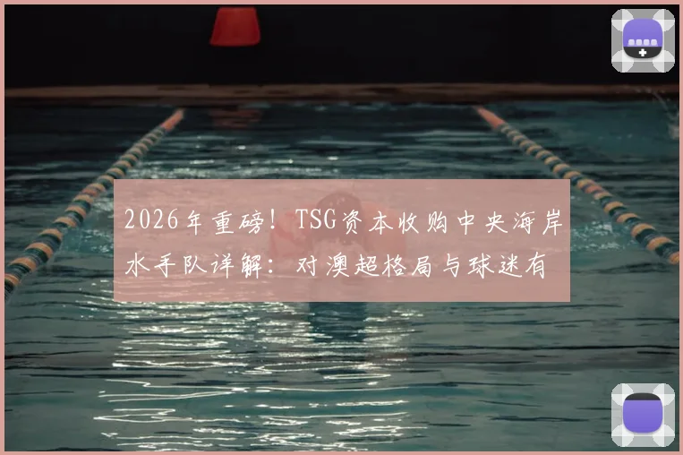 2026年重磅!TSG资本收购中央海岸水手队详解:对澳超格局与球迷有何影响?