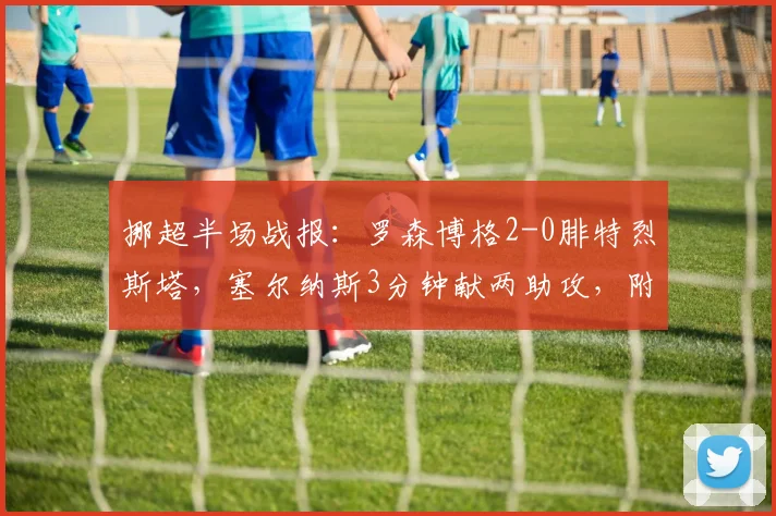 挪超半场战报：罗森博格2-0腓特烈斯塔，塞尔纳斯3分钟献两助攻，附2026赛季观赛指南