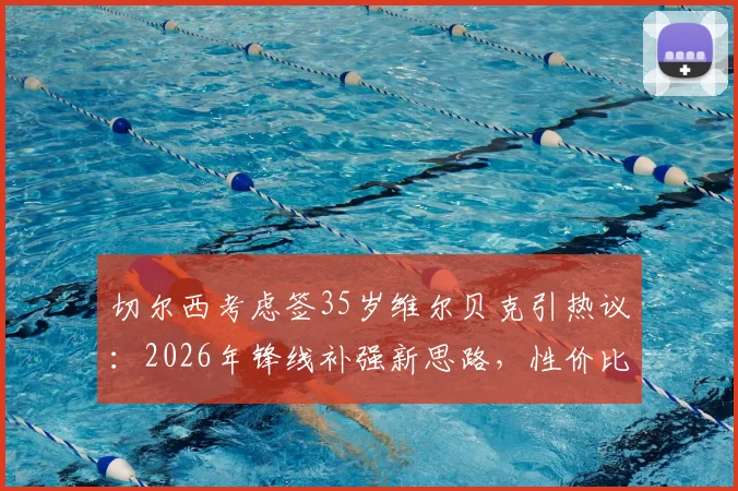 切尔西考虑签35岁维尔贝克引热议:2026年锋线补强新思路,性价比与经验成关键