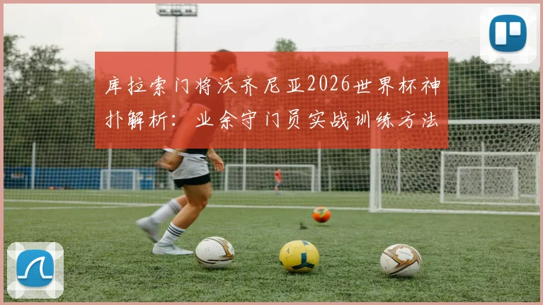 库拉索门将沃齐尼亚2026世界杯神扑解析：业余守门员实战训练方法与心态调整全指南