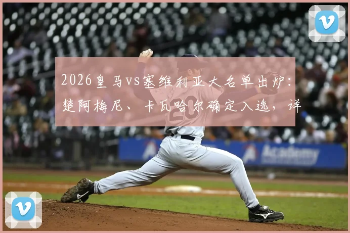 2026皇马vs塞维利亚大名单出炉:楚阿梅尼、卡瓦哈尔确定入选,详解巴尔韦德无缘原因及阵容影响