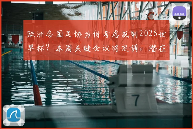 欧洲各国足协为何考虑抵制2026世界杯？本周关键会议将定调，潜在影响深度解读