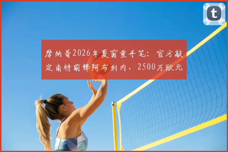 摩纳哥2026年夏窗重手笔：官方敲定南特前锋阿布利内，2500万欧元转会费细节与球员技术特点全解析