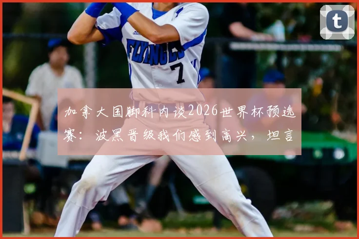 加拿大国脚科内谈2026世界杯预选赛:波黑晋级我们感到高兴,坦言意大利队整体实力更强