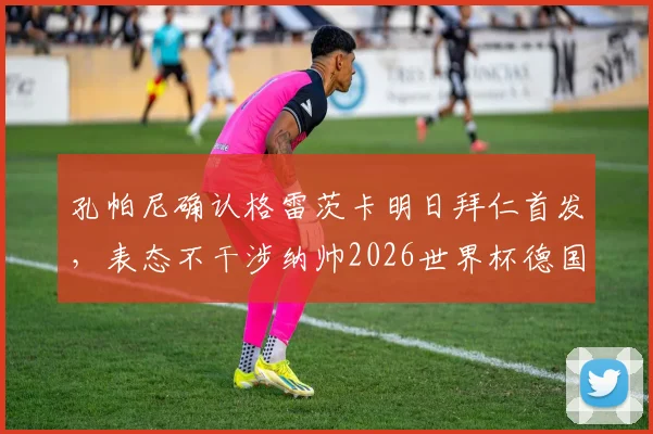 孔帕尼确认格雷茨卡明日拜仁首发,表态不干涉纳帅2026世界杯德国队选人决策