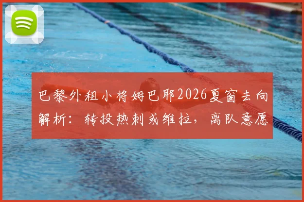 巴黎外租小将姆巴耶2026夏窗去向解析：转投热刺或维拉，离队意愿强烈，潜在转会费与优缺点分析