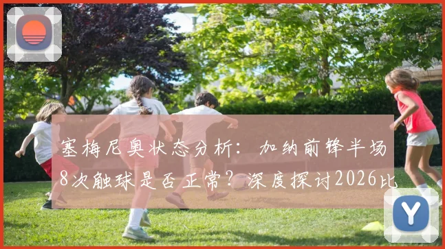 塞梅尼奥状态分析：加纳前锋半场8次触球是否正常？深度探讨2026比赛数据与原因