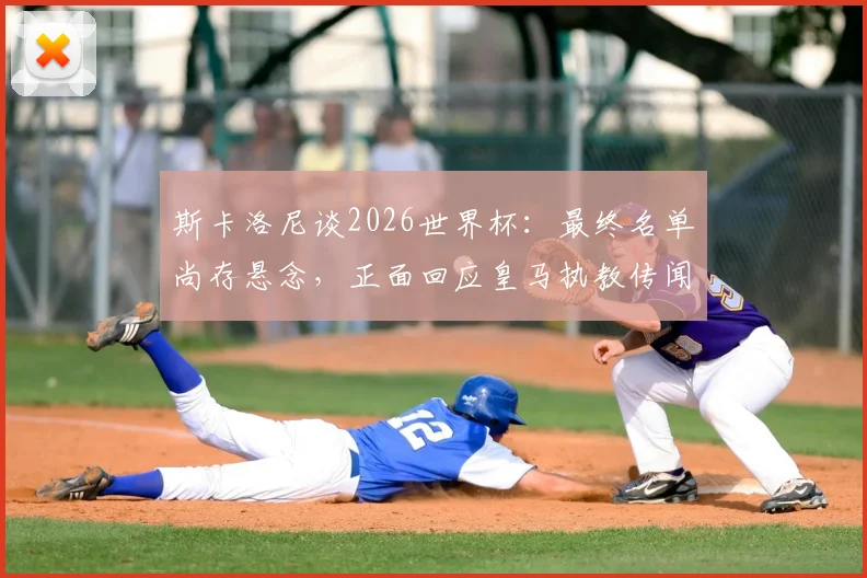 斯卡洛尼谈2026世界杯:最终名单尚存悬念,正面回应皇马执教传闻纯属虚构