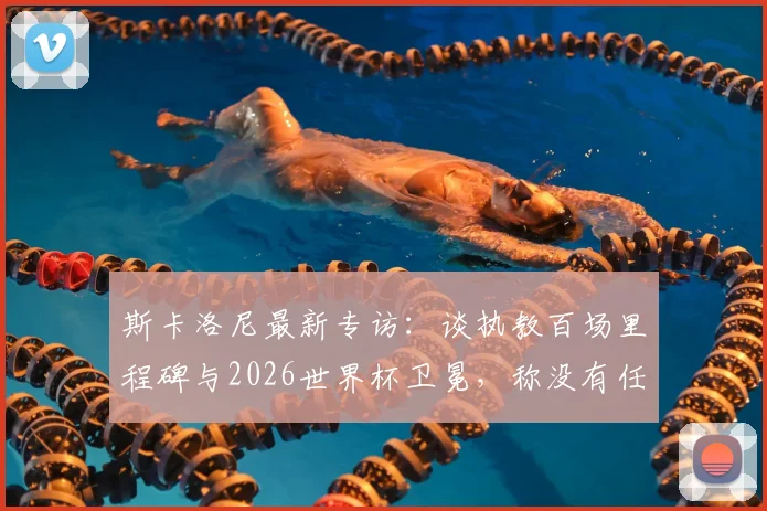 斯卡洛尼最新专访：谈执教百场里程碑与2026世界杯卫冕，称没有任何对手能轻松拿下