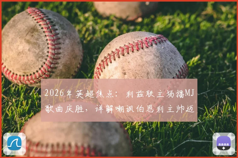 2026年英超焦点：利兹联主场播MJ歌曲庆胜，详解嘲讽伯恩利主帅迈克尔·杰克逊事件始末