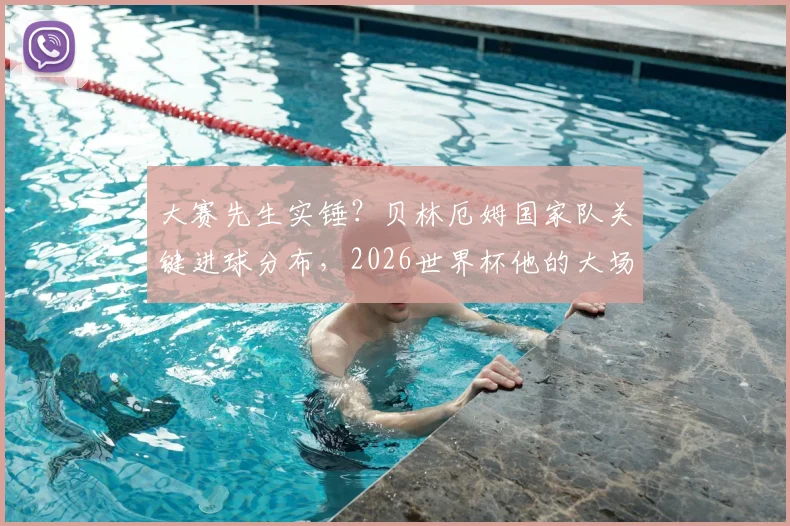 大赛先生实锤？贝林厄姆国家队关键进球分布，2026世界杯他的大场面属性解析