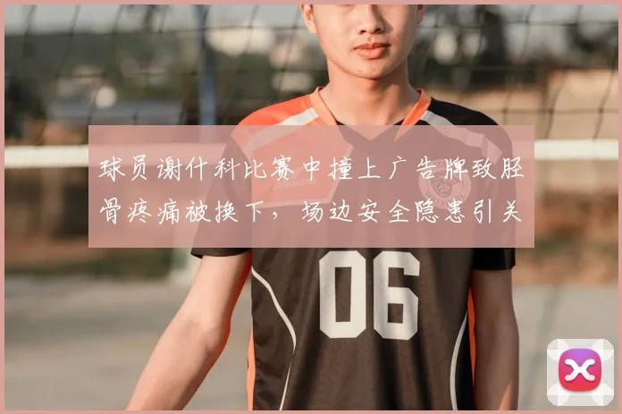 球员谢什科比赛中撞上广告牌致胫骨疼痛被换下，场边安全隐患引关注