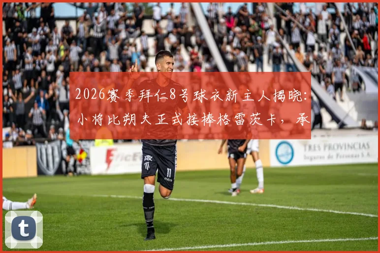 2026赛季拜仁8号球衣新主人揭晓：小将比朔夫正式接棒格雷茨卡，承载传奇号码的期望与压力