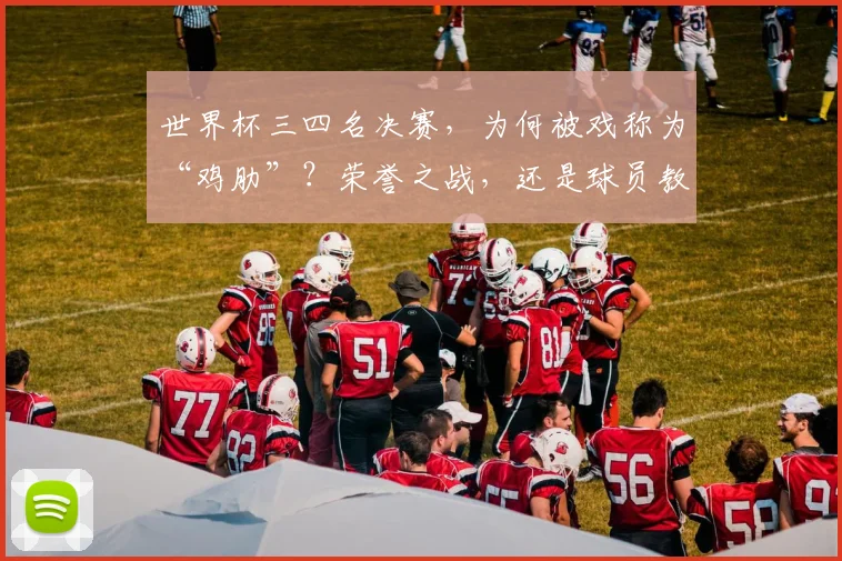 世界杯三四名决赛,为何被戏称为“鸡肋”?荣誉之战,还是球员教练的独特心理解读?