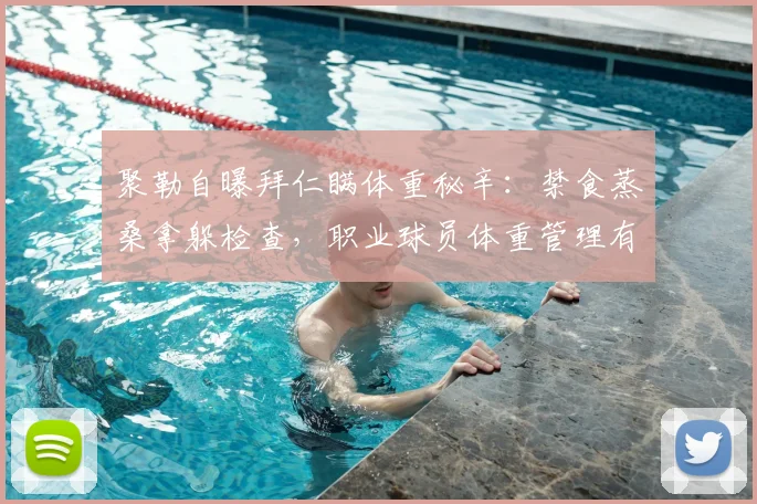 聚勒自曝拜仁瞒体重秘辛：禁食蒸桑拿躲检查，职业球员体重管理有多卷？