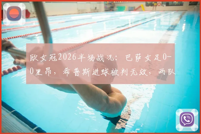 欧女冠2026半场战况：巴萨女足0-0里昂，希普斯进球被判无效，两队战术解析与关键判罚回顾