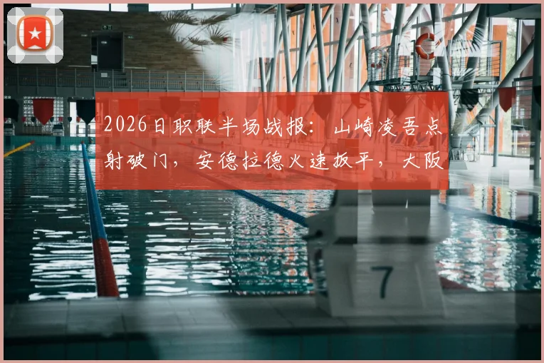 2026日职联半场战报:山崎凌吾点射破门,安德拉德火速扳平,大阪樱花暂1-1长崎成功丸