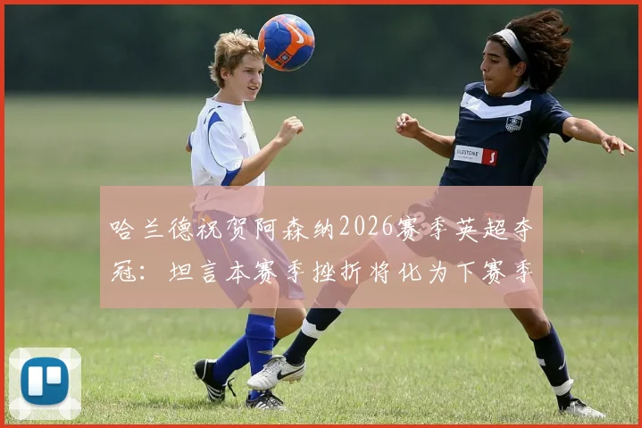 哈兰德祝贺阿森纳2026赛季英超夺冠:坦言本赛季挫折将化为下赛季复仇动力