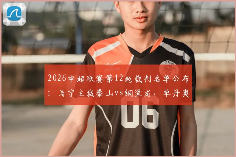 2026中超联赛第12轮裁判名单公布：马宁主裁泰山vs铜梁龙，单丹奥执法海港对浙江，附完整裁判选派解读