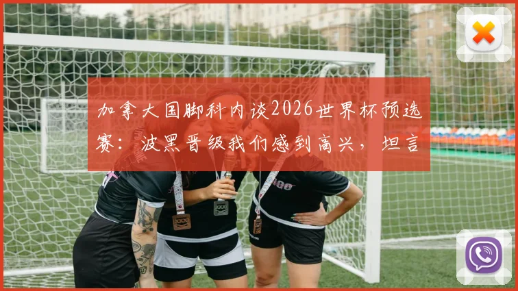 加拿大国脚科内谈2026世界杯预选赛：波黑晋级我们感到高兴，坦言意大利队整体实力更强