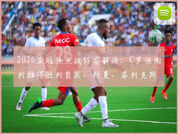 2026亚冠焦点战阵容解读：C罗领衔利雅得胜利首发，科曼、菲利克斯对决看点全解析