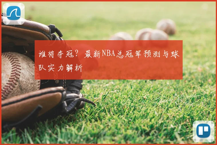 谁将夺冠？最新NBA总冠军预测与球队实力解析