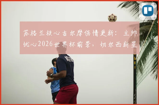 苏格兰核心吉尔摩伤情更新：主帅忧心2026世界杯前景，切尔西新星康复时间与阵容影响深度解读
