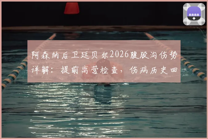 阿森纳后卫廷贝尔2026腹股沟伤势详解：提前离营检查，伤病历史回顾与对球队防线影响分析