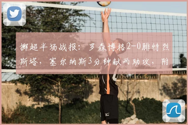 挪超半场战报:罗森博格2-0腓特烈斯塔,塞尔纳斯3分钟献两助攻,附2026赛季观赛指南