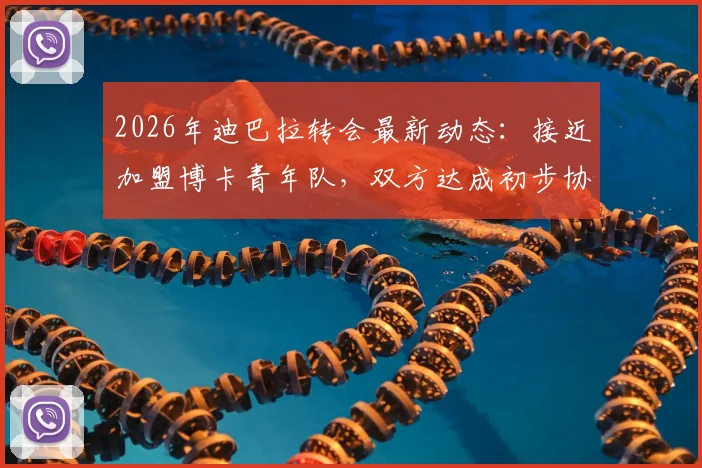 2026年迪巴拉转会最新动态：接近加盟博卡青年队，双方达成初步协议细节曝光