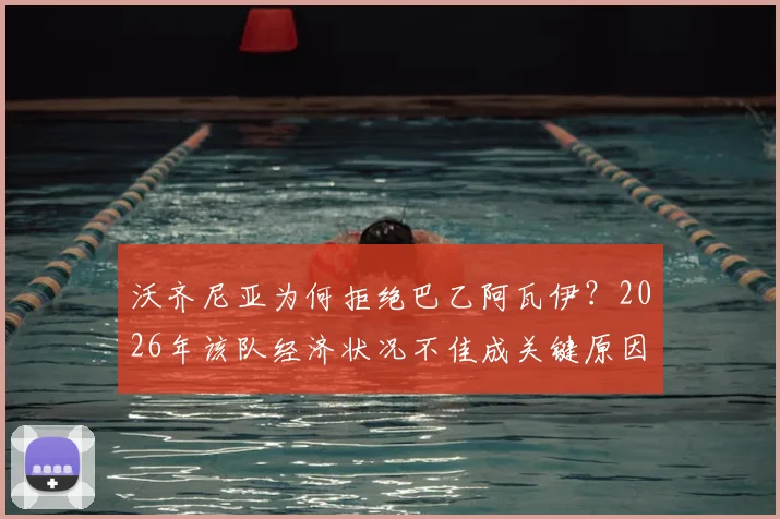 沃齐尼亚为何拒绝巴乙阿瓦伊？2026年该队经济状况不佳成关键原因，转会市场动态分析